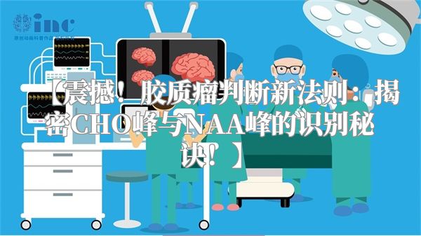 震撼！胶质瘤判断新法则：揭密CHO峰与NAA峰的识别秘诀！