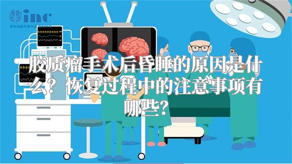 胶质瘤手术后昏睡的原因是什么？恢复过程中的注意事项有哪些？