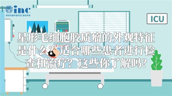 星形毛细胞胶质瘤的外观特征是什么？适合哪些患者进行检查和治疗？这些你了解吗？