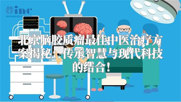 北京脑胶质瘤最佳中医治疗方案揭秘：传承智慧与现代科技的结合！