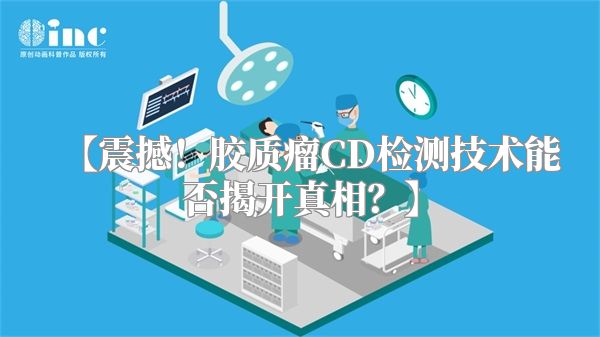 震撼！胶质瘤CD检测技术能否揭开真相？