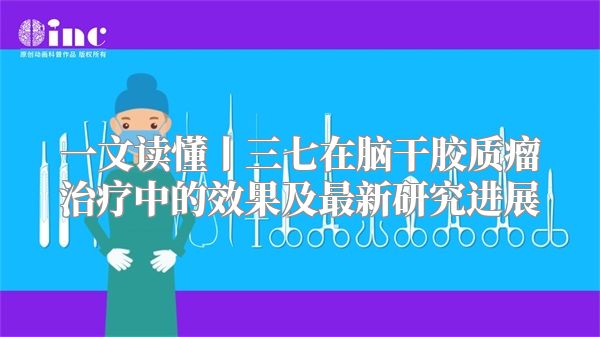 一文读懂丨三七在脑干胶质瘤治疗中的效果及最新研究进展