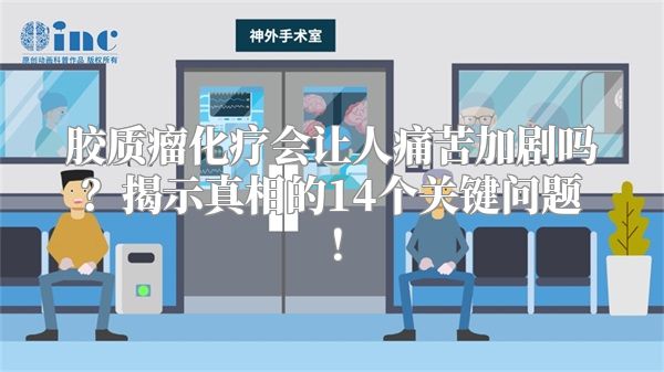 胶质瘤化疗会让人痛苦加剧吗？揭示真相的14个关键问题！