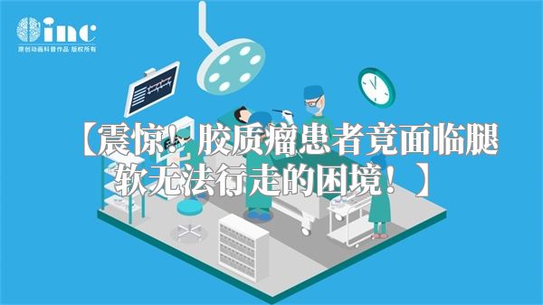 【震惊！胶质瘤患者竟面临腿软无法行走的困境！】