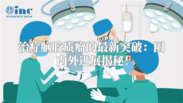 治疗脑胶质瘤的最新突破：国内外进展揭秘！