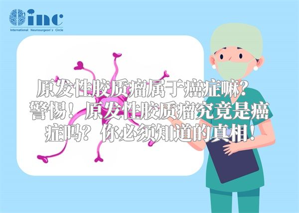 原发性胶质瘤属于癌症嘛？ 警惕！原发性胶质瘤究竟是癌症吗？你必须知道的真相！