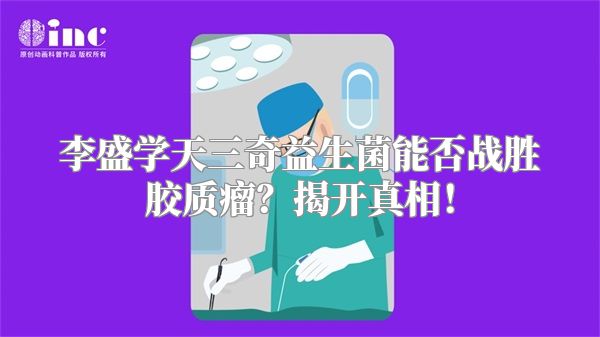 李盛学天三奇益生菌能否战胜胶质瘤？揭开真相！