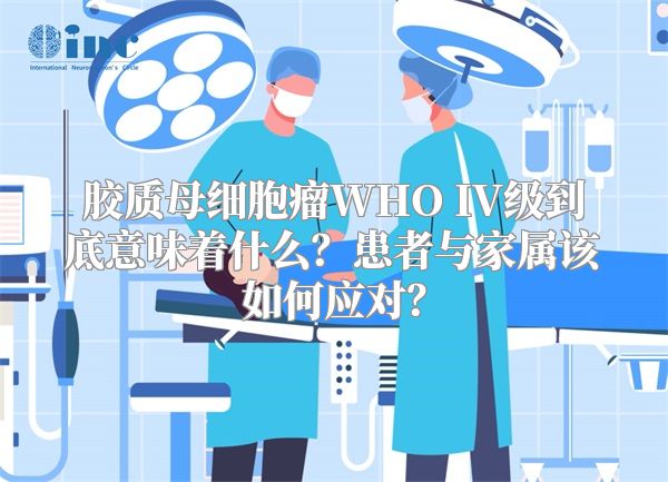 胶质母细胞瘤WHO IV级到底意味着什么？患者与家属该如何应对？