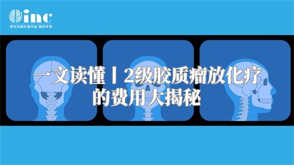 一文读懂丨2级胶质瘤放化疗的费用大揭秘