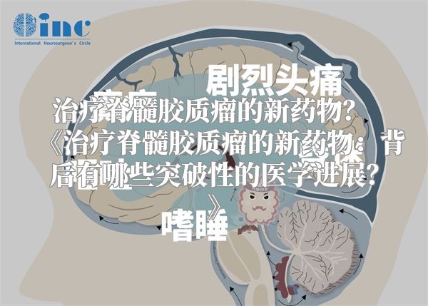治疗脊髓胶质瘤的新药物？ 《治疗脊髓胶质瘤的新药物：背后有哪些突破性的医学进展？》