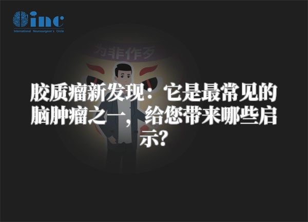 胶质瘤新发现：它是最常见的脑肿瘤之一，给您带来哪些启示？