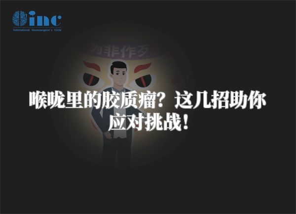 喉咙里的胶质瘤？这几招助你应对挑战！