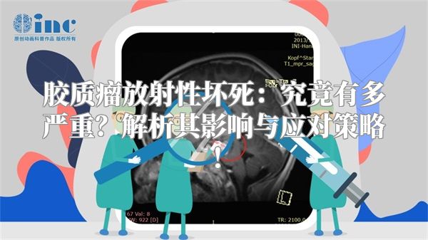 胶质瘤放射性坏死：究竟有多严重？解析其影响与应对策略！