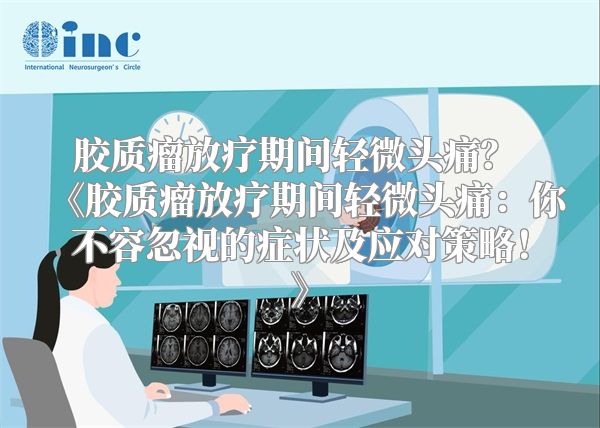 胶质瘤放疗期间轻微头痛？ 《胶质瘤放疗期间轻微头痛：你不容忽视的症状及应对策略！》