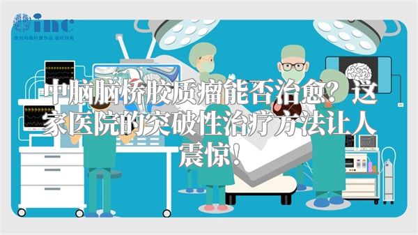 中脑脑桥胶质瘤能否治愈？这家医院的突破性治疗方法让人震惊！