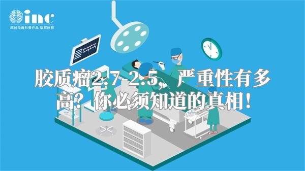 胶质瘤2.7-2.5，严重性有多高？你必须知道的真相！