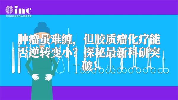 肿瘤虽难缠，但胶质瘤化疗能否逆转变小？探秘最新科研突破！