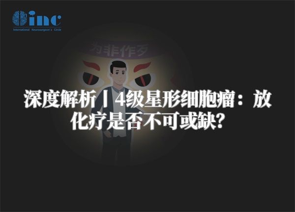 深度解析丨4级星形细胞瘤：放化疗是否不可或缺？