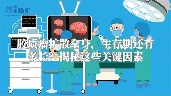 胶质瘤扩散全身，生存期还有多长？揭秘这些关键因素