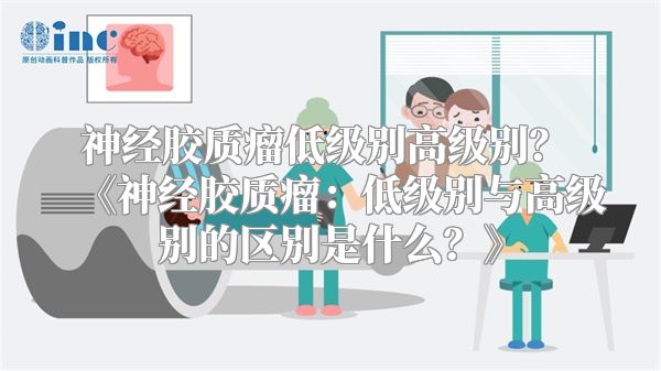 神经胶质瘤低级别高级别？ 《神经胶质瘤：低级别与高级别的区别是什么？》