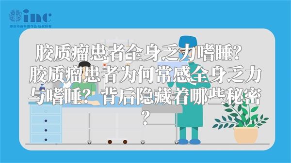 胶质瘤患者全身乏力嗜睡？ 胶质瘤患者为何常感全身乏力与嗜睡？背后隐藏着哪些秘密？