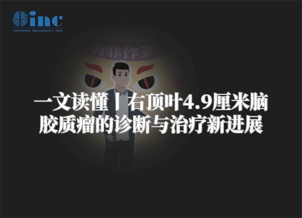 一文读懂丨右顶叶4.9厘米脑胶质瘤的诊断与治疗新进展
