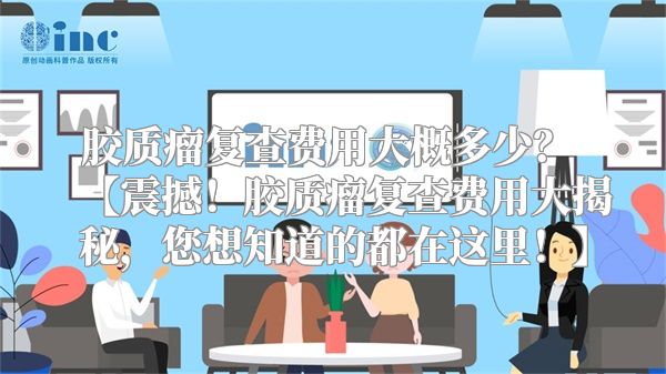 胶质瘤复查费用大概多少？ 【震撼！胶质瘤复查费用大揭秘，您想知道的都在这里！】