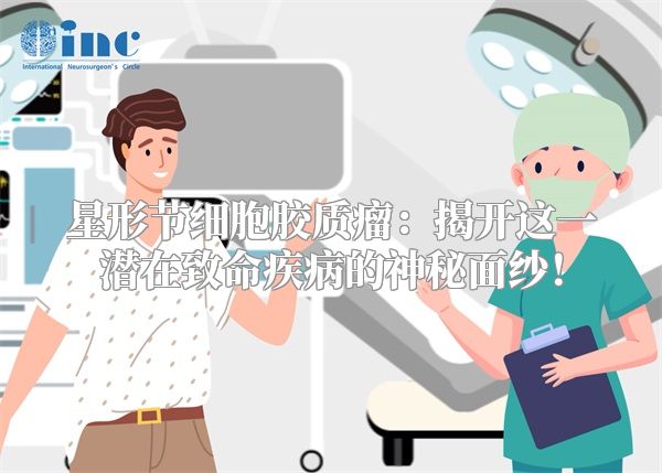 星形节细胞胶质瘤：揭开这一潜在致命疾病的神秘面纱！