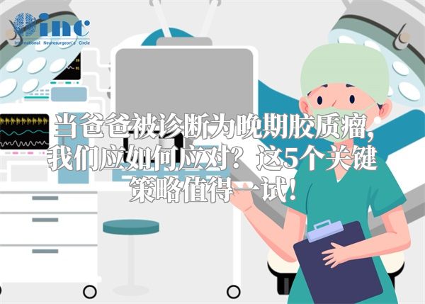 当爸爸被诊断为晚期胶质瘤，我们应如何应对？这5个关键策略值得一试！