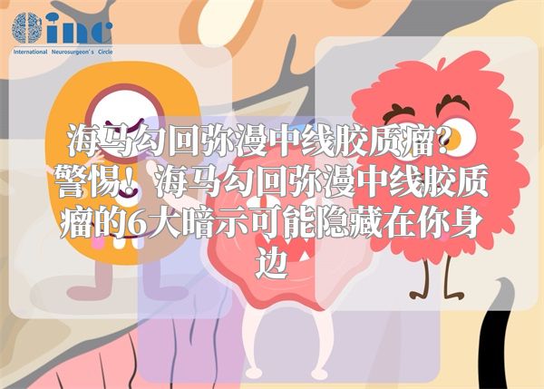 海马勾回弥漫中线胶质瘤？ 警惕！海马勾回弥漫中线胶质瘤的6大暗示可能隐藏在你身边
