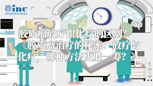 胶质瘤放疗跟化疗的区别？ 《胶质瘤治疗的秘密：放疗与化疗，哪种方法更胜一筹？》