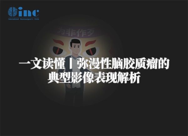 一文读懂丨弥漫性脑胶质瘤的典型影像表现解析