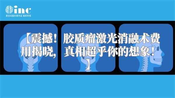 【震撼！胶质瘤激光消融术费用揭晓，真相超乎你的想象！】