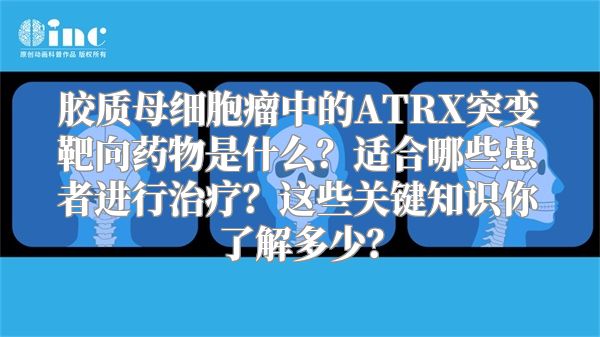 胶质母细胞瘤中的ATRX突变靶向药物是什么？适合哪些患者进行治疗？这些关键知识你了解多少？
