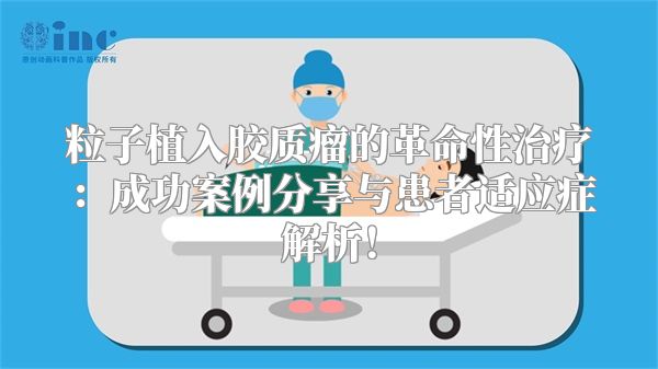 粒子植入胶质瘤的革命性治疗：成功案例分享与患者适应症解析！