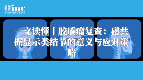 一文读懂丨胶质瘤复查：磁共振显示类结节的意义与应对策略