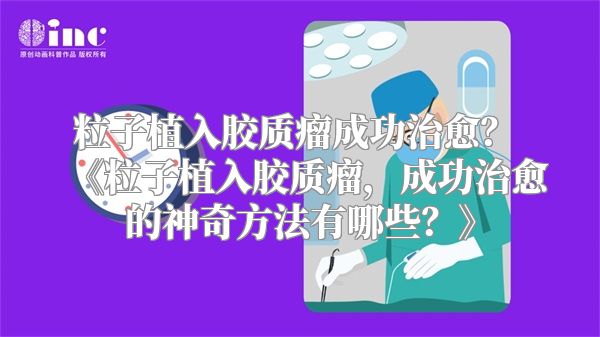 粒子植入胶质瘤成功治愈？ 《粒子植入胶质瘤，成功治愈的神奇方法有哪些？》