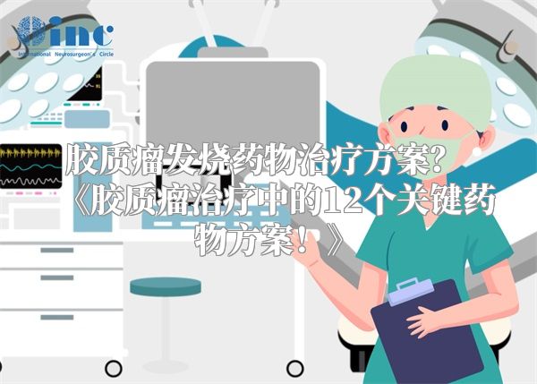 胶质瘤发烧药物治疗方案？ 《胶质瘤治疗中的12个关键药物方案！》