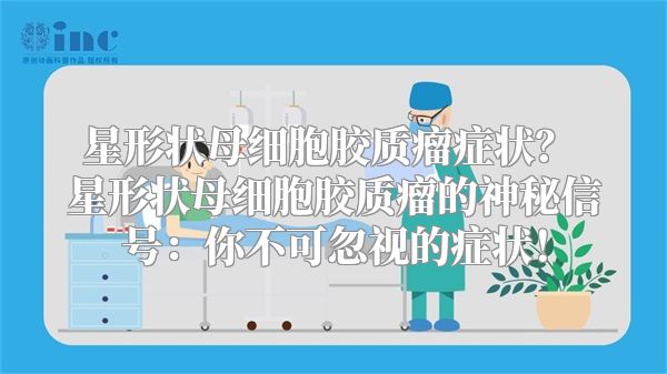 星形状母细胞胶质瘤症状？ 星形状母细胞胶质瘤的神秘信号：你不可忽视的症状！