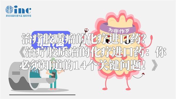 治疗胶质瘤的化疗进口药？ 《治疗胶质瘤的化疗进口药：你必须知道的14个关键问题！》