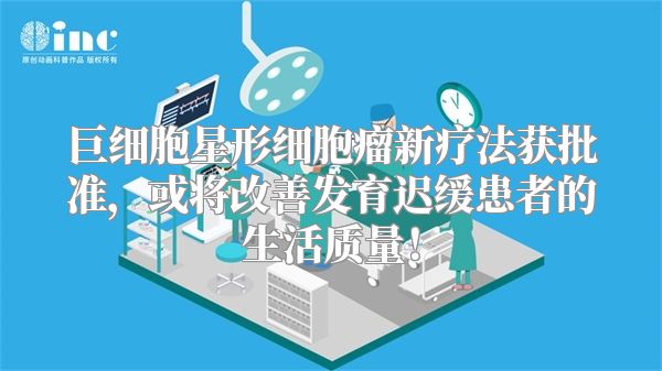 巨细胞星形细胞瘤新疗法获批准，或将改善发育迟缓患者的生活质量！
