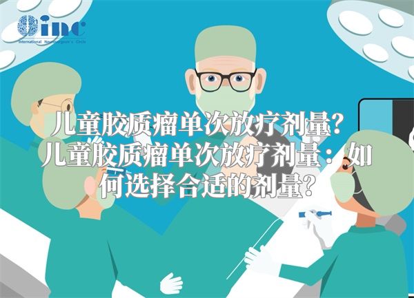 儿童胶质瘤单次放疗剂量？ 儿童胶质瘤单次放疗剂量：如何选择合适的剂量？