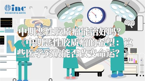 中期恶性胶质瘤能治好吗？ 中期恶性胶质瘤的希望：这些医学突破能否改变命运？