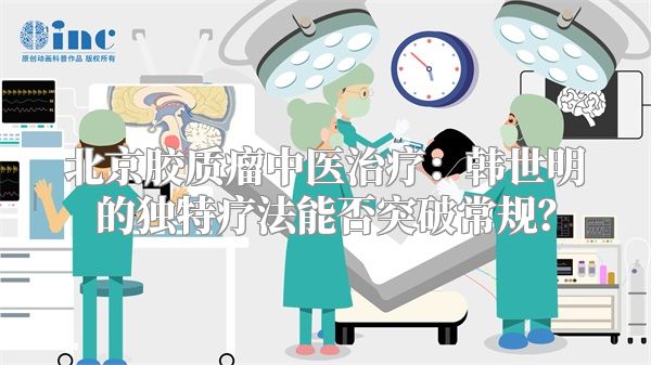 北京胶质瘤中医治疗：韩世明的独特疗法能否突破常规？