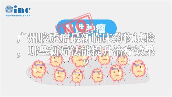 广州胶质瘤最新临床药物试验，哪些新疗法能提升治疗效果？