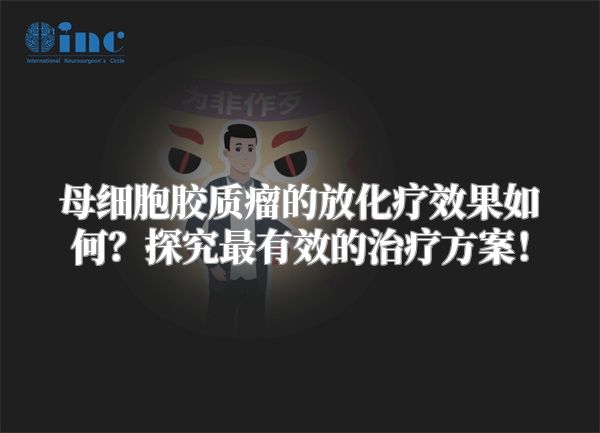 母细胞胶质瘤的放化疗效果如何？探究最有效的治疗方案！