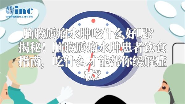 脑胶质瘤水肿吃什么好呢？ 揭秘！脑胶质瘤水肿患者饮食指南，吃什么才能帮你缓解症状？
