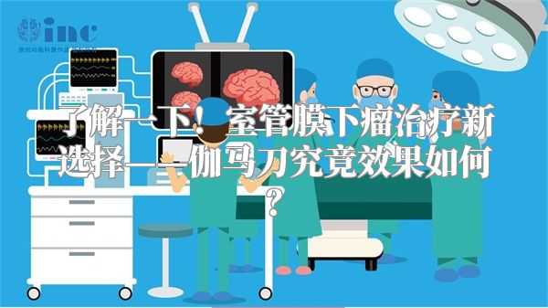 了解一下！室管膜下瘤治疗新选择——伽马刀究竟效果如何？