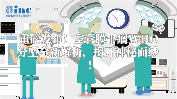 重磅发布！室管膜下瘤WHO分型全新解析，揭开神秘面纱！