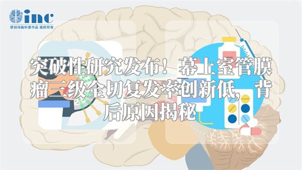 突破性研究发布！幕上室管膜瘤三级全切复发率创新低，背后原因揭秘